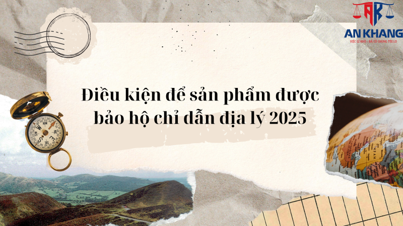 Điều kiện để sản phẩm được bảo hộ chỉ dẫn địa lý 2025