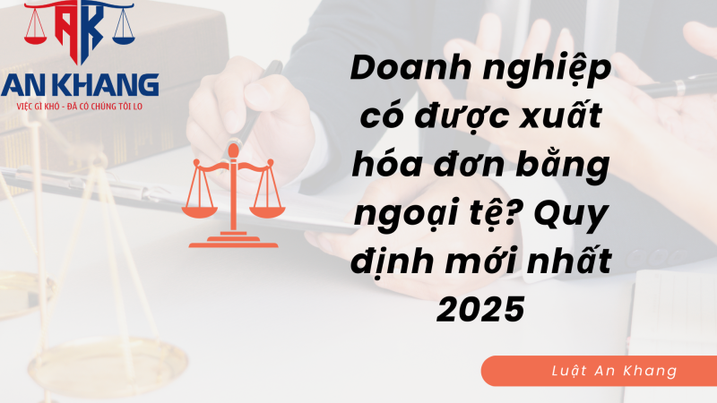 Doanh nghiệp có được xuất hóa đơn bằng ngoại tệ? Quy định mới nhất 2025