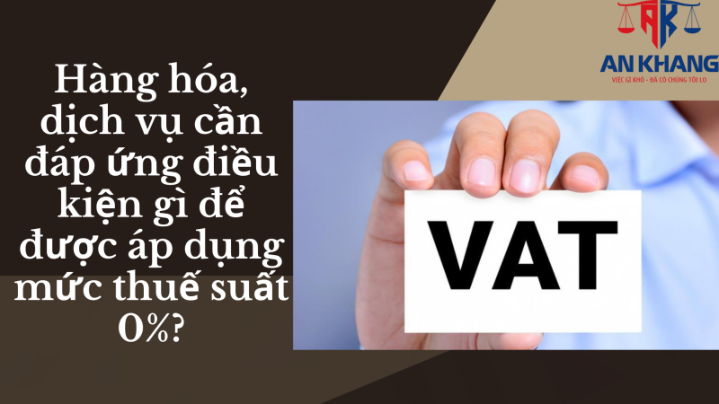 Hàng hóa, dịch vụ cần đáp ứng điều kiện gì để được áp dụng mức thuế suất 0%?