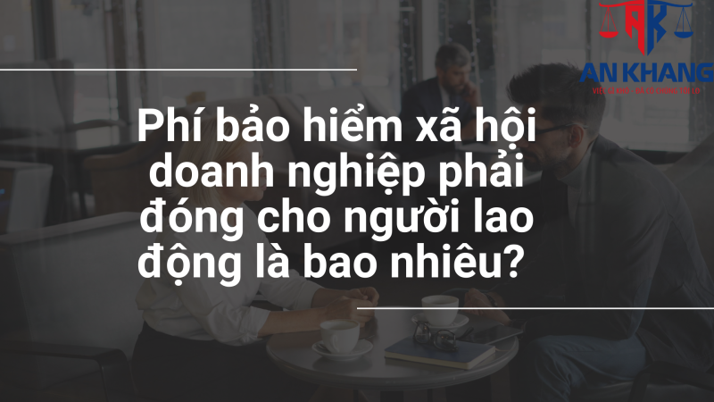 Phí bảo hiểm xã hội doanh nghiệp phải đóng cho người lao động là bao nhiêu? 