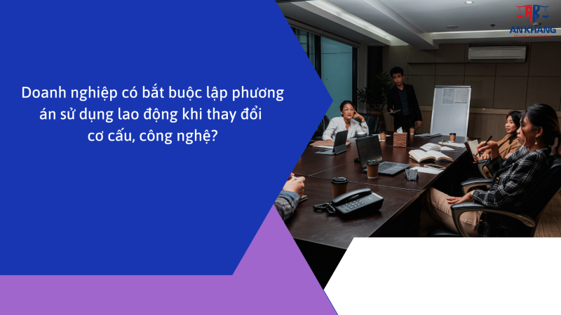 Doanh nghiệp có bắt buộc lập phương án sử dụng lao động khi thay đổi cơ cấu, công nghệ?