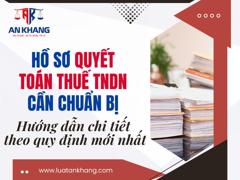 Hồ sơ quyết toán thuế TNDN cần chuẩn bị: Hướng dẫn chi tiết theo quy định mới nhất