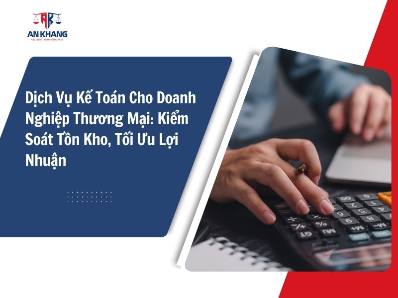Dịch Vụ Kế Toán Cho Doanh Nghiệp Thương Mại: Kiểm Soát Tồn Kho, Tối Ưu Lợi Nhuận