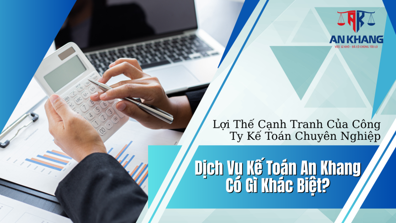 Dịch Vụ Kế Toán An Khang Có Gì Khác Biệt? Lợi Thế Cạnh Tranh Của Công Ty Kế Toán Chuyên Nghiệp