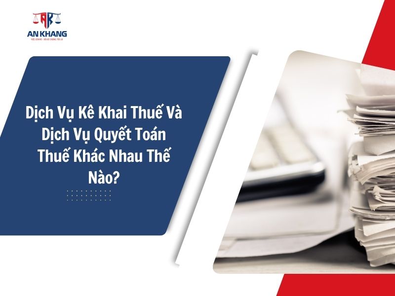 Dịch Vụ Kê Khai Thuế Và Dịch Vụ Quyết Toán Thuế Khác Nhau Thế Nào?