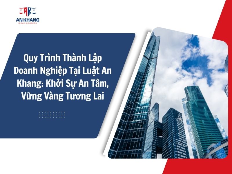 Quy Trình Thành Lập Doanh Nghiệp Tại Luật An Khang: Khởi Sự An Tâm, Vững Vàng Tương Lai