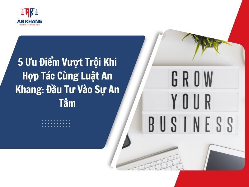 5 Ưu Điểm Vượt Trội Khi Hợp Tác Cùng Luật An Khang: Đầu Tư Vào Sự An Tâm