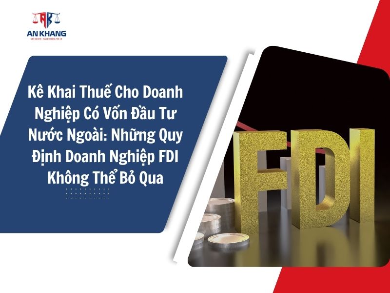 Kê Khai Thuế Cho Doanh Nghiệp Có Vốn Đầu Tư Nước Ngoài: Những Quy Định Doanh Nghiệp FDI Không Thể Bỏ Qua